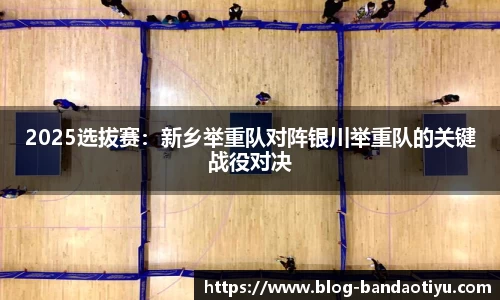 2025选拔赛：新乡举重队对阵银川举重队的关键战役对决