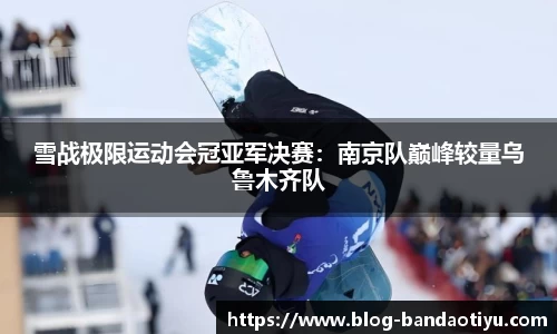 雪战极限运动会冠亚军决赛：南京队巅峰较量乌鲁木齐队