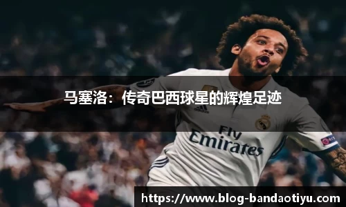 马塞洛：传奇巴西球星的辉煌足迹