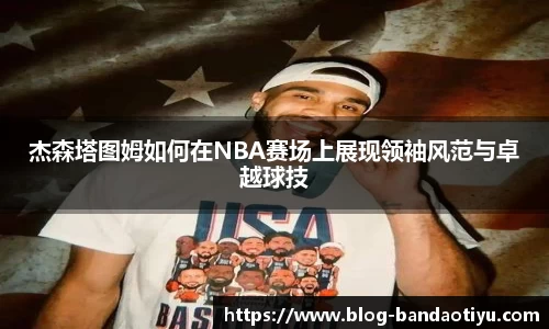 杰森塔图姆如何在NBA赛场上展现领袖风范与卓越球技