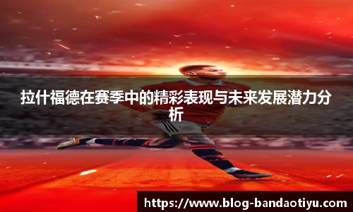 拉什福德在赛季中的精彩表现与未来发展潜力分析